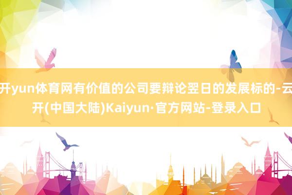 开yun体育网有价值的公司要辩论翌日的发展标的-云开(中国大陆)Kaiyun·官方网站-登录入口