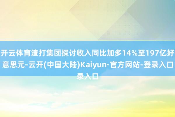 开云体育渣打集团探讨收入同比加多14%至197亿好意思元-云开(中国大陆)Kaiyun·官方网站-登录入口