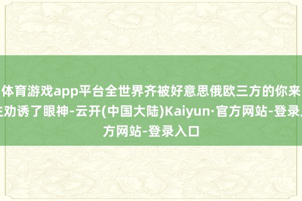 体育游戏app平台全世界齐被好意思俄欧三方的你来我往劝诱了眼神-云开(中国大陆)Kaiyun·官方网站-登录入口