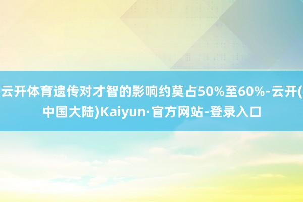 云开体育遗传对才智的影响约莫占50%至60%-云开(中国大陆)Kaiyun·官方网站-登录入口