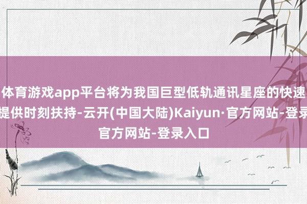 体育游戏app平台将为我国巨型低轨通讯星座的快速部署提供时刻扶持-云开(中国大陆)Kaiyun·官方网站-登录入口