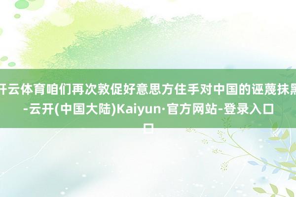 开云体育咱们再次敦促好意思方住手对中国的诬蔑抹黑-云开(中国大陆)Kaiyun·官方网站-登录入口
