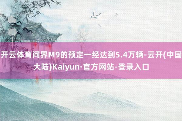 开云体育问界M9的预定一经达到5.4万辆-云开(中国大陆)Kaiyun·官方网站-登录入口