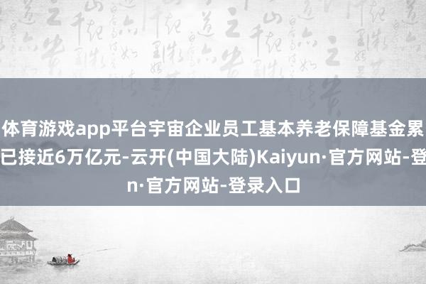 体育游戏app平台宇宙企业员工基本养老保障基金累计结余已接近6万亿元-云开(中国大陆)Kaiyun·官方网站-登录入口