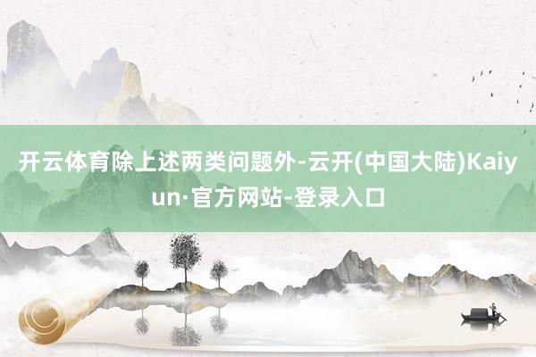开云体育　　除上述两类问题外-云开(中国大陆)Kaiyun·官方网站-登录入口