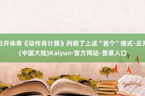云开体育《动作有计算》列明了上述“首个”格式-云开(中国大陆)Kaiyun·官方网站-登录入口